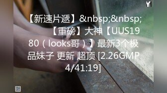 【新速片遞】&nbsp;&nbsp; ⭐⭐⭐【重磅】大神【UUS1980（looks哥）】最新3个极品妹子 更新 超顶 [2.26GMP4/41:19]