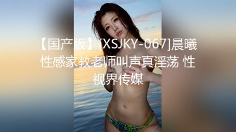 【国产版】[XSJKY-067]晨曦 性感家教老师叫声真淫荡 性视界传媒