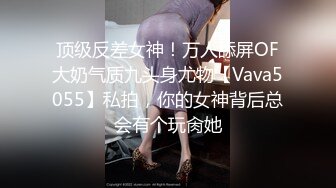 顶级反差女神！万人舔屏OF大奶气质九头身尤物【Vava5055】私拍，你的女神背后总会有个玩肏她