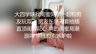 大四学妹找闺蜜同学一起和男友玩双飞 男友长屌无套抽插直顶闺蜜花心 爽的闺蜜高潮浪叫 学妹有点嫉妒啦