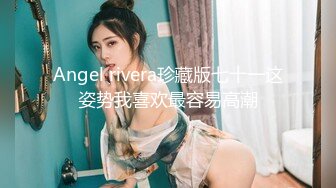 Angel rivera珍藏版七十一这姿势我喜欢最容易高潮