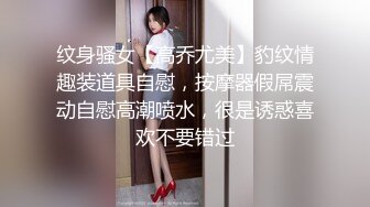 纹身骚女【高乔尤美】豹纹情趣装道具自慰，按摩器假屌震动自慰高潮喷水，很是诱惑喜欢不要错过