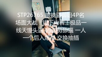 STP26765 眼镜骚御姐4P名场面大战！拔下内裤！极品一线天馒头逼 69姿势舔逼 一人一个后入爆操 交换抽插