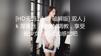 [HD无码3小时 破解版] 双人 jk 厚黑丝，轻度M调教，享受被少女们包围的感觉吧