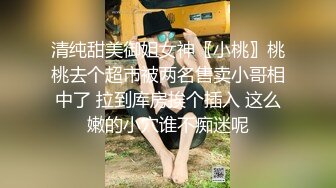 清纯甜美御姐女神〖小桃〗桃桃去个超市被两名售卖小哥相中了 拉到库房挨个插入 这么嫩的小穴谁不痴迷呢