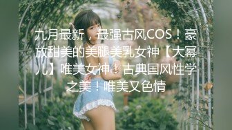 九月最新，最强古风COS！豪放甜美的美腿美乳女神【大幂儿】唯美女神！古典国风性学之美！唯美又色情