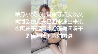 单身小伙找村里留守妇女熟女鸡泄欲她丈夫已回来还出来接客阴道干涩用沐浴露做润滑干的床咔吱响内射国语