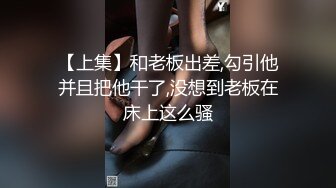 【上集】和老板出差,勾引他并且把他干了,没想到老板在床上这么骚