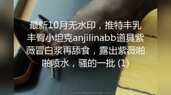 最新10月无水印，推特丰乳丰臀小坦克anjilinabb道具紫薇冒白浆再舔食，露出紫薇啪啪喷水，骚的一批 (1)