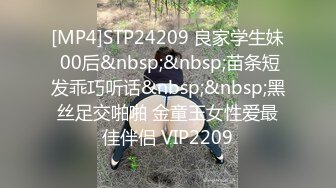 [MP4]STP24209 良家学生妹 00后&nbsp;&nbsp;苗条短发乖巧听话&nbsp;&nbsp;黑丝足交啪啪 金童玉女性爱最佳伴侣 VIP2209