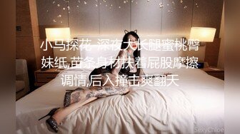 小马探花-深夜大长腿蜜桃臀妹纸,苗条身材扶着屁股摩擦调情,后入撞击爽翻天