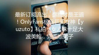 最新订阅流出，露脸才是王道！OnlyFans极品巨乳女神【yuzuto】私拍，女人味十足大波美鲍，完美炮架子