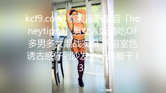 kcf9.com-泰国淫趴皇后「honeytipsy」男女人妖通吃OF多男多女混战实录 从浴室色诱古惑仔到沙发上一边被干 (3)