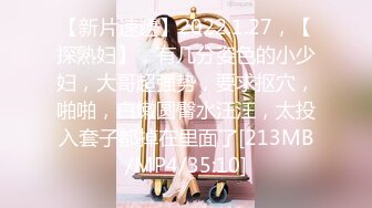 【新片速遞】2022.1.27，【探熟妇】，有几分姿色的小少妇，大哥超强势，要求抠穴，啪啪，白嫩圆臀水汪汪，太投入套子都掉在里面了[213MB/MP4/35:10]