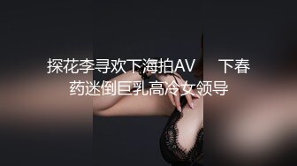 探花李寻欢下海拍AV❤️下春药迷倒巨乳高冷女领导