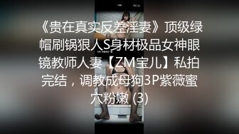 《贵在真实反差淫妻》顶级绿帽刷锅狠人S身材极品女神眼镜教师人妻【ZM宝儿】私拍完结，调教成母狗3P紫薇蜜穴粉嫩 (3)