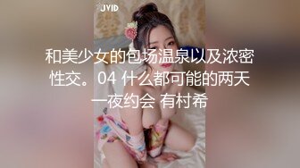 和美少女的包场温泉以及浓密性交。04 什么都可能的两天一夜约会 有村希