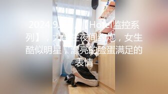 2024.9.23，【Hotel监控系列】，大学生夜间约炮，女生酷似明星，漂亮的脸蛋满足的表情