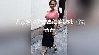 大众浴池偷窥高颜值嫩妹子洗香香