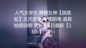 人气大学生 裸舞女神【跳跳蛇】大尺度色舞 揉阴蒂 道具抽插自慰 更新至6月最新【130v】  (15)