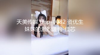 天美传媒 tmp-0082 资优生妹妹的激烈缠绵-佳芯