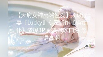 【天府女神高端性爱】顶级淫妻『Lucky』专属新作《猫女仆》激操3P 强制潮吹口爆 淫语高潮