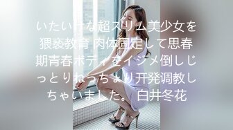 いたいけな超スリム美少女を猥亵教育 肉体固定して思春期青春ボディをイジメ倒しじっとりねっちょり开発调教しちゃいました。 白井冬花