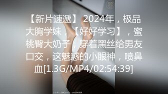 【新片速遞】 2024年，极品大胸学妹，【好好学习】，蜜桃臀大奶子，穿着黑丝给男友口交，这魅惑的小眼神，喷鼻血[1.3G/MP4/02:54:39]