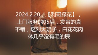 2024.2.20，【利哥探花】，上门服务的05后，发育的真不错，这对大奶子，白花花肉体几乎没有毛的屄