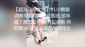 【超顶绿帽大神】91小懒猫 调教母狗校花女友甄选 珍珠骚丁露出取外卖 开肛调教 网吧露出 3P激战极品M属性女友 (7)