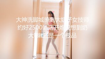 大神洗脚城撩到大奶子女技师约好2500酒店开炮没想到奶大B嫩还是一个极品