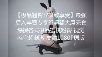 【极品翘臀??极致享受】最强后入丰臀专享??超猛大屌无套爆操各式极品蜜桃粉臀 视觉感官超刺激 高清1080P原版