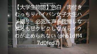 【大学生物語】色白・肉付きむっちりパイパン女子大生ハメ撮り　必死に声を我慢しながらもビクビクしながらイクのが止められない (ph61dff47d0fed7)