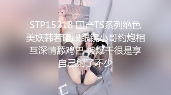 STP15218 国产TS系列绝色美妖韩若曦跟眼镜小哥约炮相互深情舔鸡巴 被爆干很是享自己射了不少