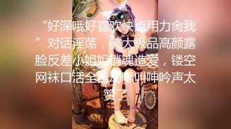 “好深哦好喜欢快点用力肏我”对话淫荡，美大极品高颜露脸反差小姐姐销魂造爱，镂空网袜口活全自动嗲叫呻吟声太赞了