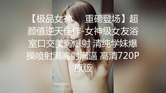 【极品女神❤️重磅登场】超颜值逆天佳作-女神级女友浴室口交美胸爆射 清纯学妹爆操喷射满嘴射满逼 高清720P原版