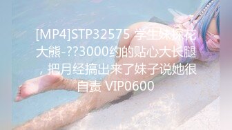 [MP4]STP32575 学生妹探花大熊-??3000约的贴心大长腿，把月经搞出来了妹子说她很自责 VIP0600