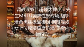 ✿调教淫奴✿ 超顶大神小二先生MRTU调教性奴专场 捆绑爆肏黑丝极品御姐 狗链淫奴女上位榨精极度饥渴 无套内射粉穴