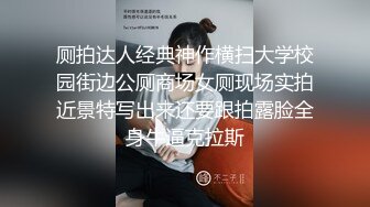 厕拍达人经典神作横扫大学校园街边公厕商场女厕现场实拍近景特写出来还要跟拍露脸全身牛逼克拉斯