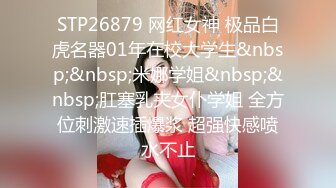 STP26879 网红女神 极品白虎名器01年在校大学生&nbsp;&nbsp;米娜学姐&nbsp;&nbsp;肛塞乳夹女仆学姐 全方位刺激速插爆浆 超强快感喷水不止