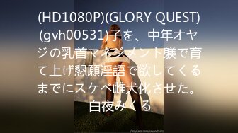 (HD1080P)(GLORY QUEST)(gvh00531)子を、中年オヤジの乳首マネジメント躾で育て上げ懇願淫語で欲してくるまでにスケベ雌犬化させた。 白夜みくる