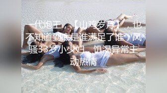 一代炮王，【山鸡岁月】，也不知道到底是谁满足了谁，风骚33岁小少妇，饥渴异常主动热情