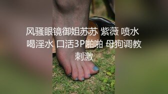 风骚眼镜御姐苏苏 紫薇 喷水 喝淫水 口活3P啪啪 母狗调教刺激