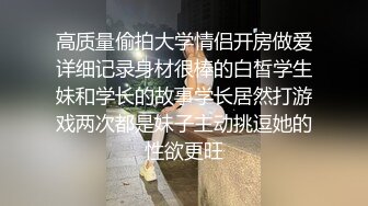 高质量偷拍大学情侣开房做爱详细记录身材很棒的白皙学生妹和学长的故事学长居然打游戏两次都是妹子主动挑逗她的性欲更旺