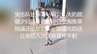 突击队长探寻站街女，大奶颜值少妇服务真好给口交胸推草她逼还给舔奶头，舔逼吃奶还让亲后入大屁股直接干射