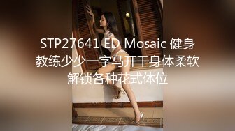 STP27641 ED Mosaic 健身教练少少一字马开干身体柔软解锁各种花式体位