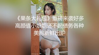 《果条大礼包》重磅来袭好多高颜值小姐姐还不起债务各种美鲍新鲜出炉