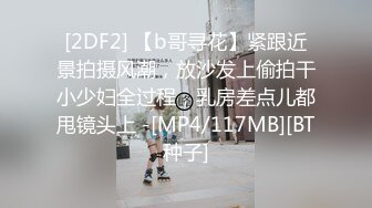 [2DF2] 【b哥寻花】紧跟近景拍摄风潮，放沙发上偷拍干小少妇全过程，乳房差点儿都甩镜头上 -[MP4/117MB][BT种子]