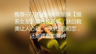 推荐~7万粉丝~湖南甜妹【猫系女友】清纯校园风，肤白貌美让人心动，一秒想起初恋，还是裸着的那种