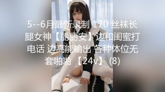 5--6月最新录制 170 丝袜长腿女神【丽丽安】边和闺蜜打电话 边高能输出 各种体位无套啪啪 【24v】 (8)